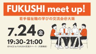 【参加者募集】7月24日（金）FUKUSHI meet up!若手福祉職の学びの交流会＠大阪を開催します