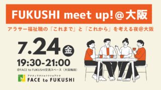 【参加者募集】7月24日（金）若手福祉職交流会＜アラサー福祉職の「これまで」と「これから」を考える夜｜FUKUSHI meet UP！＠大阪＞を開催します